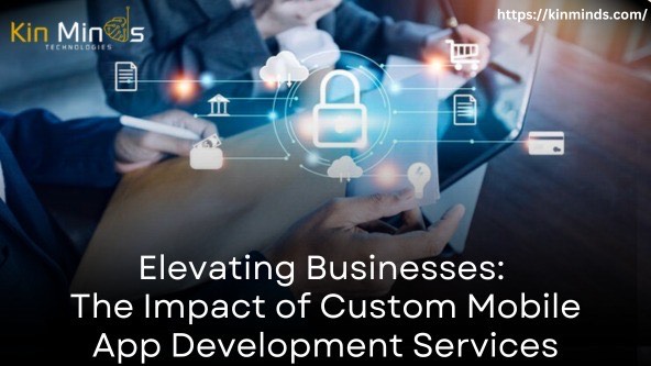 Elevating Businesses: The Impact of Custom Mobile App Development Services